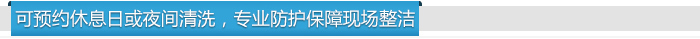 可預(yù)約休息日或夜間清洗，專(zhuān)業(yè)防護(hù)保障現(xiàn)場(chǎng)整潔